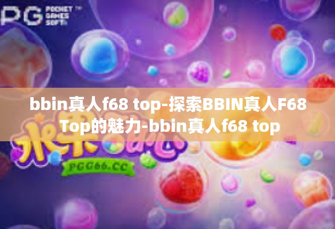 bbin真人f68 top-探索BBIN真人F68 Top的魅力-bbin真人f68 top