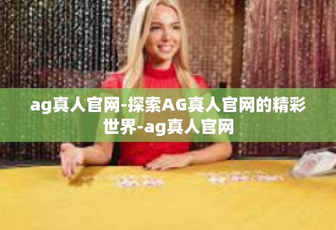 ag真人官网-探索AG真人官网的精彩世界-ag真人官网