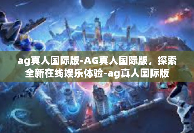 ag真人国际版-AG真人国际版，探索全新在线娱乐体验-ag真人国际版