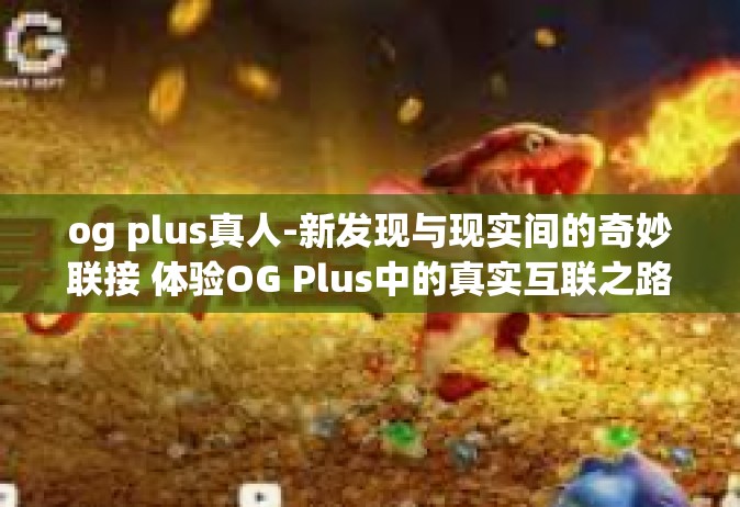 og plus真人-新发现与现实间的奇妙联接 体验OG Plus中的真实互联之路-og plus真人