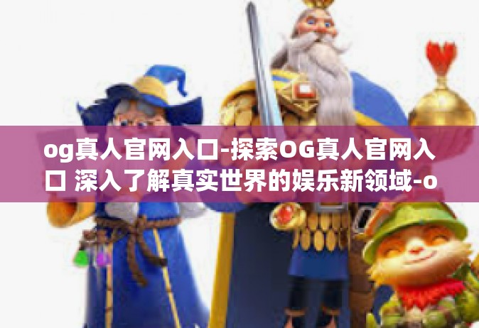 og真人官网入口-探索OG真人官网入口 深入了解真实世界的娱乐新领域-og真人官网入口