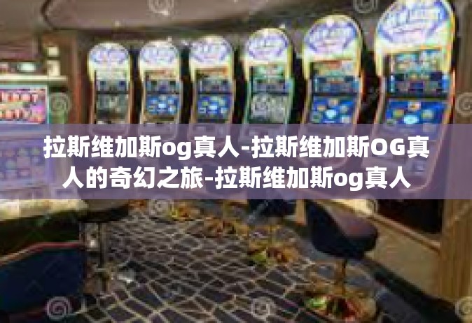拉斯维加斯og真人-拉斯维加斯OG真人的奇幻之旅-拉斯维加斯og真人