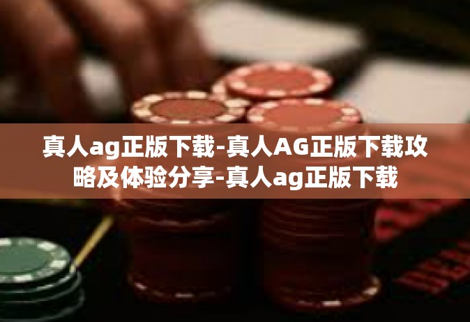 真人ag正版下载-真人AG正版下载攻略及体验分享-真人ag正版下载