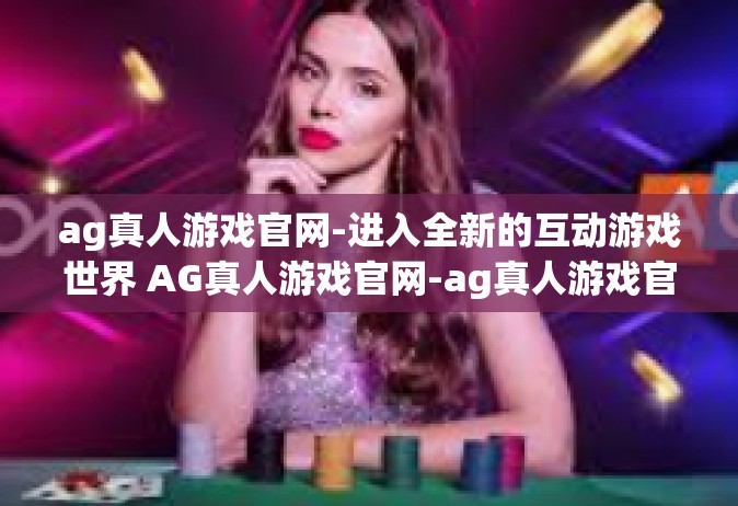 ag真人游戏官网-进入全新的互动游戏世界 AG真人游戏官网-ag真人游戏官网