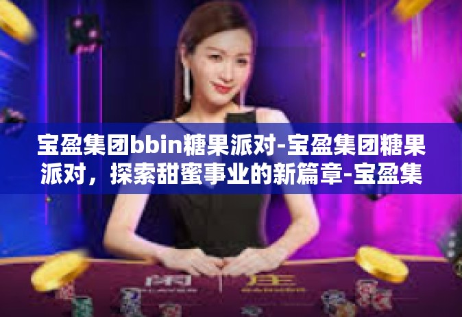 宝盈集团bbin糖果派对-宝盈集团糖果派对，探索甜蜜事业的新篇章-宝盈集团bbin糖果派对