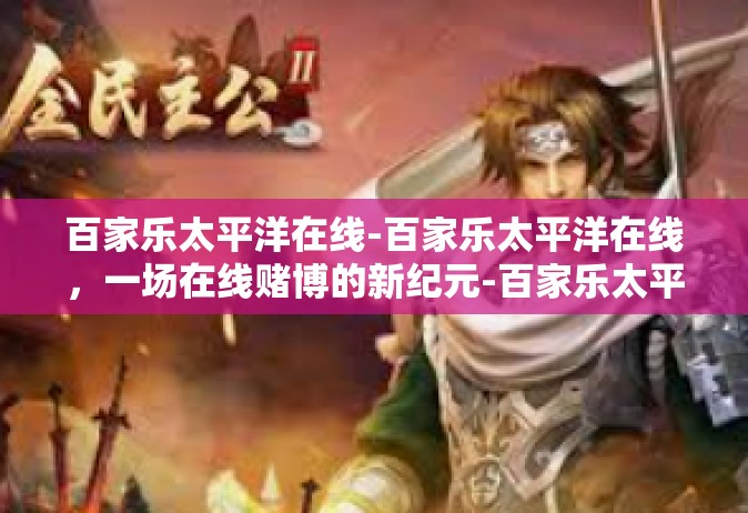 百家乐太平洋在线-百家乐太平洋在线，一场在线赌博的新纪元-百家乐太平洋在线