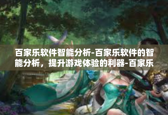 百家乐软件智能分析-百家乐软件的智能分析，提升游戏体验的利器-百家乐软件智能分析