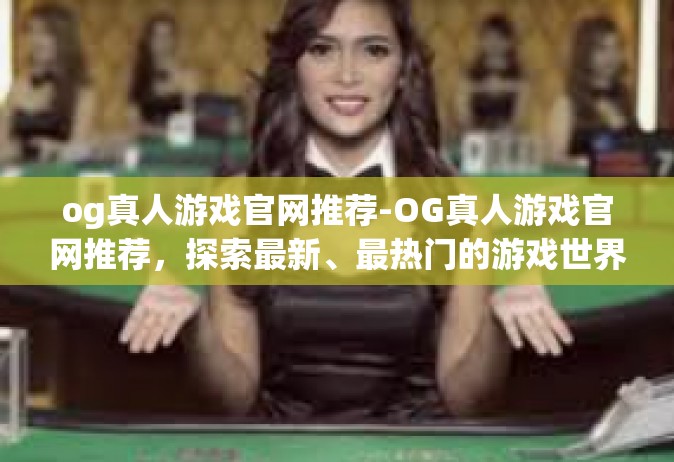og真人游戏官网推荐-OG真人游戏官网推荐，探索最新、最热门的游戏世界-og真人游戏官网推荐