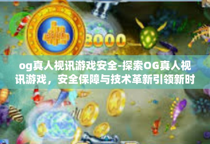 og真人视讯游戏安全-探索OG真人视讯游戏，安全保障与技术革新引领新时代的网络娱乐体验-og真人视讯游戏安全
