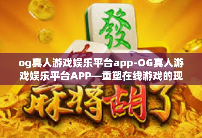 og真人游戏娱乐平台app-OG真人游戏娱乐平台APP—重塑在线游戏的现实体验-og真人游戏娱乐平台app