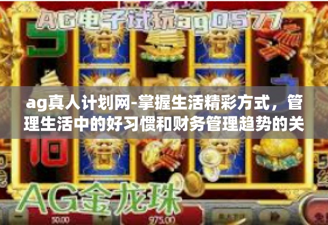 ag真人计划网-掌握生活精彩方式，管理生活中的好习惯和财务管理趋势的关键领域 由ag真人计划网为您解读。ag真人计划网
