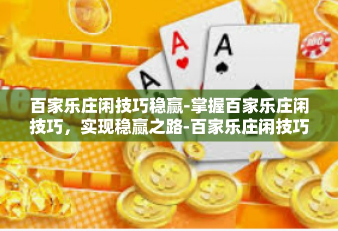 百家乐庄闲技巧稳赢-掌握百家乐庄闲技巧，实现稳赢之路-百家乐庄闲技巧稳赢