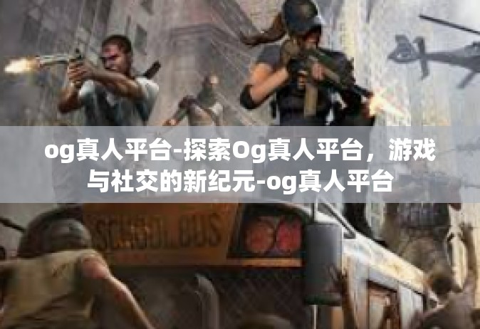 og真人平台-探索Og真人平台，游戏与社交的新纪元-og真人平台