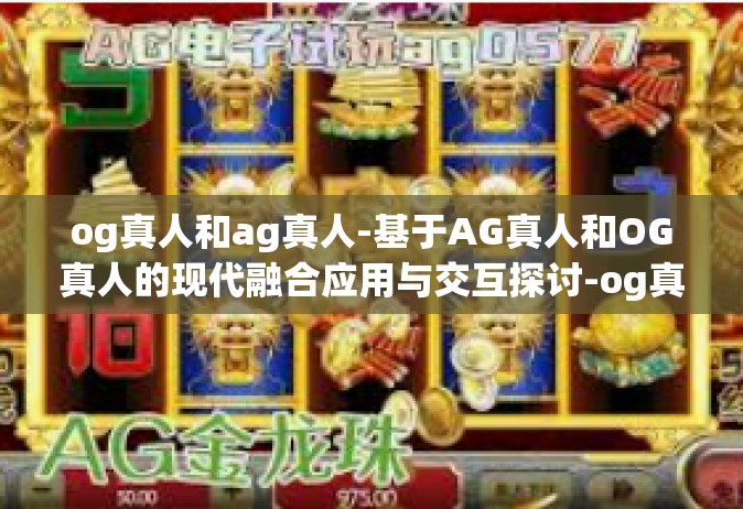og真人和ag真人-基于AG真人和OG真人的现代融合应用与交互探讨-og真人和ag真人