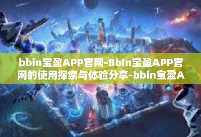 bbin宝盈APP官网-BbIn宝盈APP官网的使用探索与体验分享-bbin宝盈APP官网