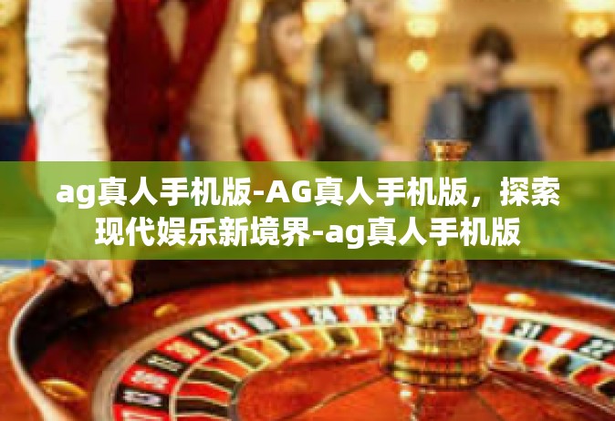 ag真人手机版-AG真人手机版，探索现代娱乐新境界-ag真人手机版