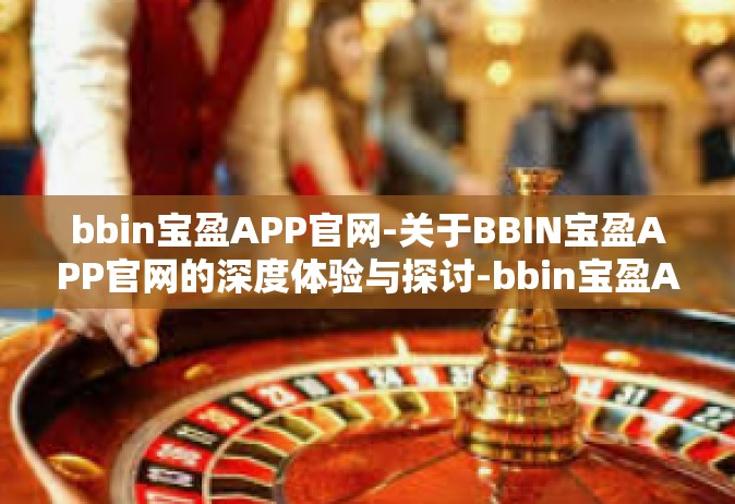 bbin宝盈APP官网-关于BBIN宝盈APP官网的深度体验与探讨-bbin宝盈APP官网