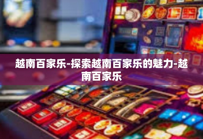 越南百家乐-探索越南百家乐的魅力-越南百家乐