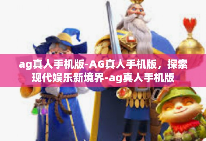 ag真人手机版-AG真人手机版，探索现代娱乐新境界-ag真人手机版