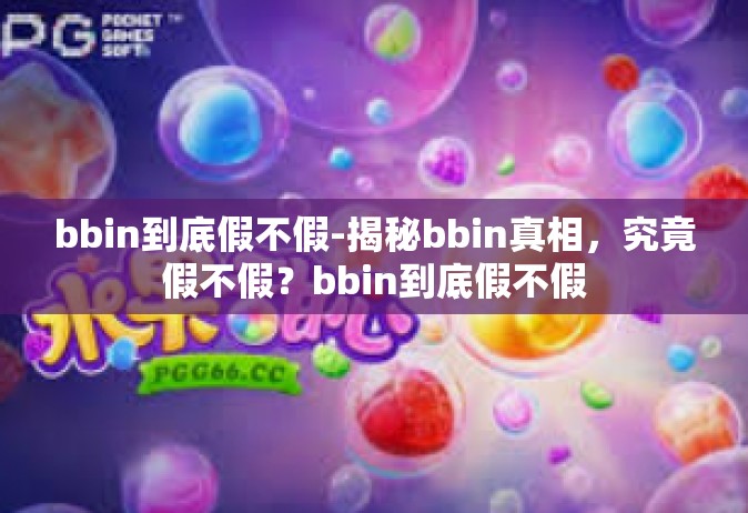 bbin到底假不假-揭秘bbin真相，究竟假不假？bbin到底假不假