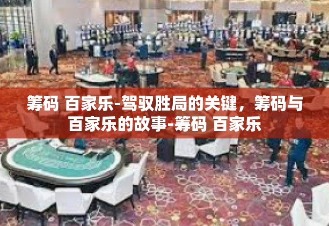 筹码 百家乐-驾驭胜局的关键，筹码与百家乐的故事-筹码 百家乐