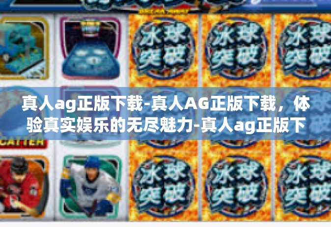 真人ag正版下载-真人AG正版下载，体验真实娱乐的无尽魅力-真人ag正版下载