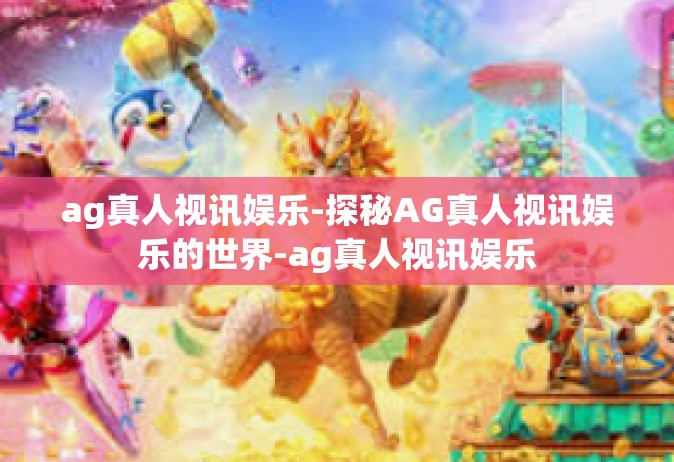 ag真人视讯娱乐-探秘AG真人视讯娱乐的世界-ag真人视讯娱乐