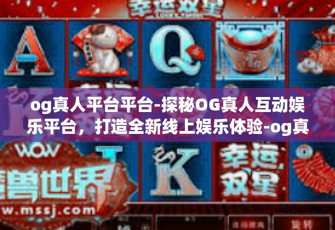 og真人平台平台-探秘OG真人互动娱乐平台，打造全新线上娱乐体验-og真人平台平台