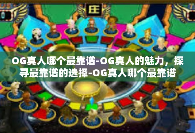 OG真人哪个最靠谱-OG真人的魅力，探寻最靠谱的选择-OG真人哪个最靠谱