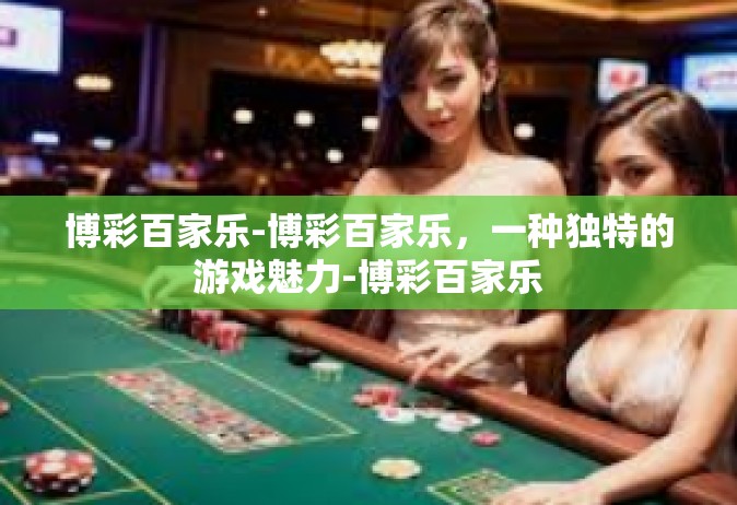 博彩百家乐-博彩百家乐，一种独特的游戏魅力-博彩百家乐