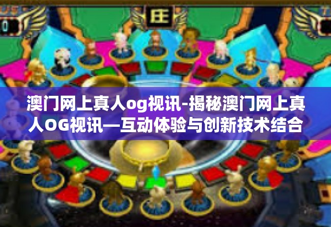 澳门网上真人og视讯-揭秘澳门网上真人OG视讯—互动体验与创新技术结合的魅力-澳门网上真人og视讯