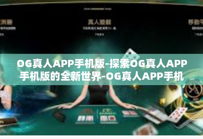 OG真人APP手机版-探索OG真人APP手机版的全新世界-OG真人APP手机版
