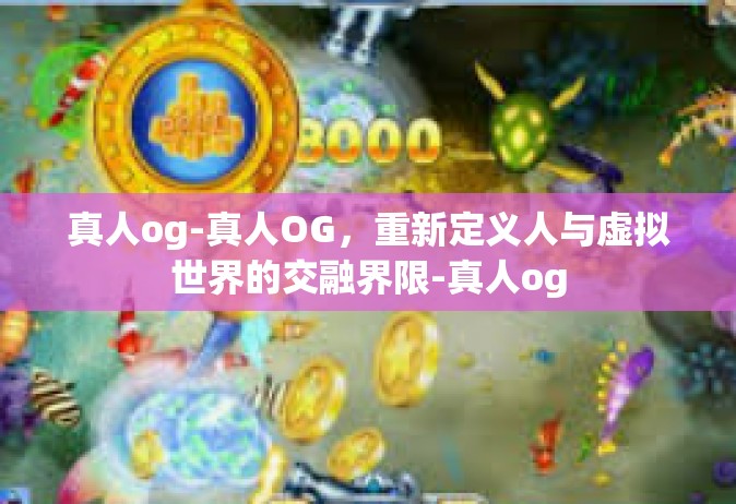 真人og-真人OG，重新定义人与虚拟世界的交融界限-真人og