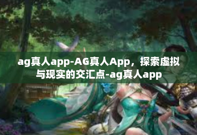 ag真人app-AG真人App，探索虚拟与现实的交汇点-ag真人app