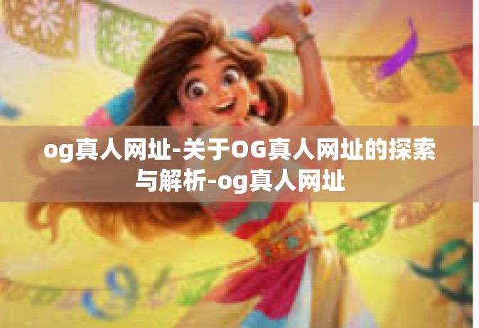og真人网址-关于OG真人网址的探索与解析-og真人网址