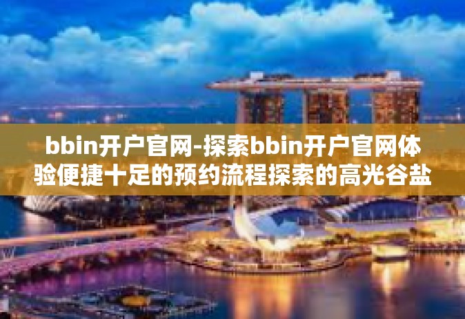 bbin开户官网-探索bbin开户官网体验便捷十足的预约流程探索的高光谷盐开拓创新掌控亿人饰梦到富-bbin开户官网
