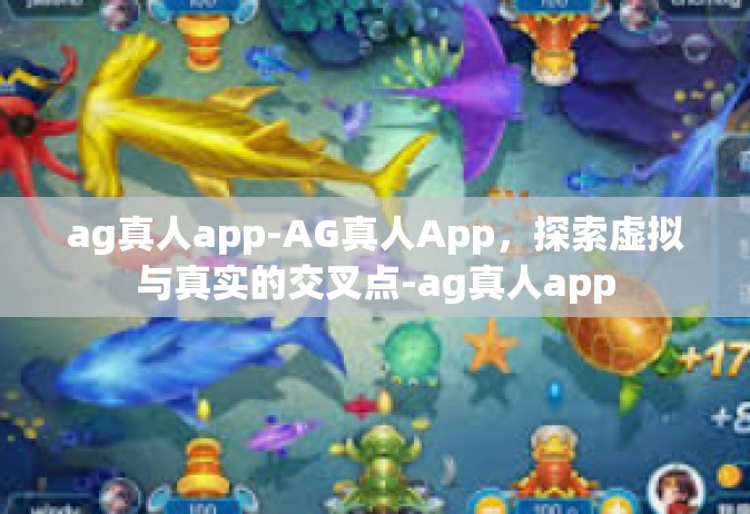 ag真人app-AG真人App，探索虚拟与真实的交叉点-ag真人app