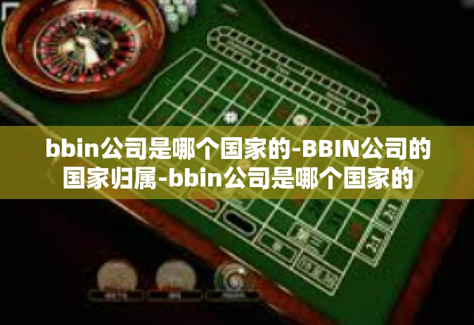 bbin公司是哪个国家的-BBIN公司的国家归属-bbin公司是哪个国家的