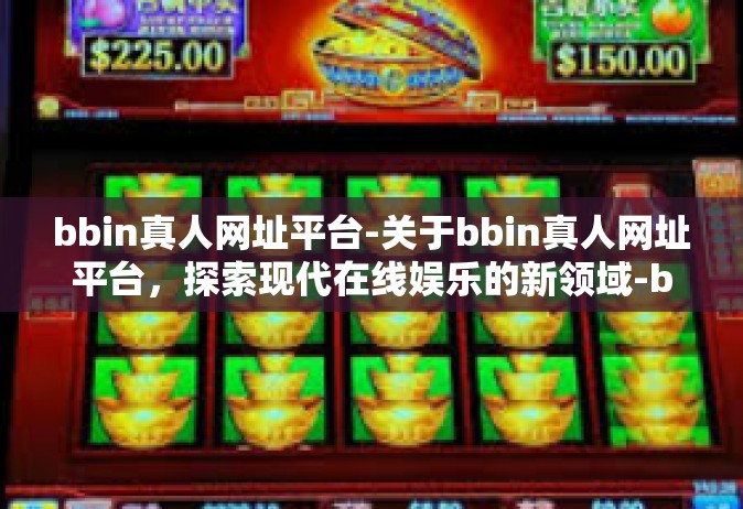 bbin真人网址平台-关于bbin真人网址平台，探索现代在线娱乐的新领域-bbin真人网址平台