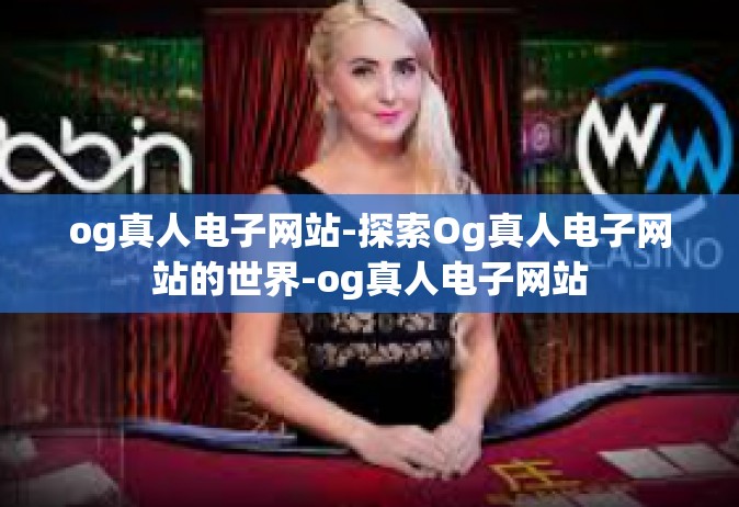 og真人电子网站-探索Og真人电子网站的世界-og真人电子网站