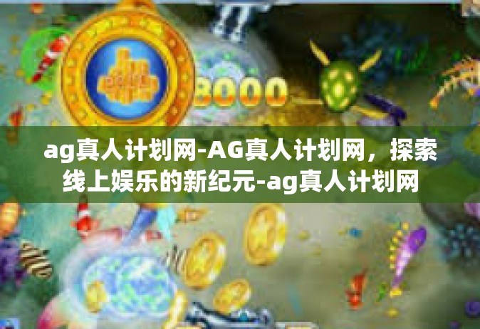 ag真人计划网-AG真人计划网，探索线上娱乐的新纪元-ag真人计划网