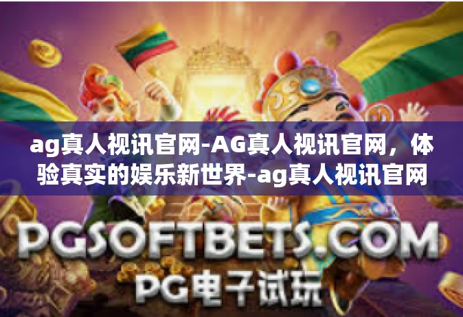 ag真人视讯官网-AG真人视讯官网，体验真实的娱乐新世界-ag真人视讯官网