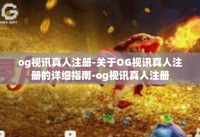 og视讯真人注册-关于OG视讯真人注册的详细指南-og视讯真人注册
