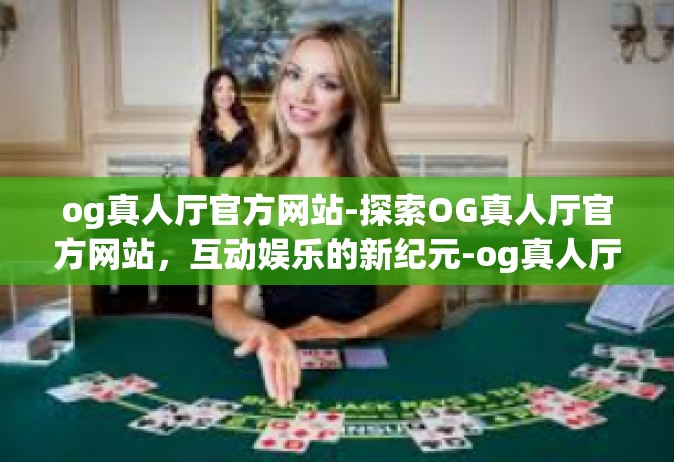 og真人厅官方网站-探索OG真人厅官方网站，互动娱乐的新纪元-og真人厅官方网站