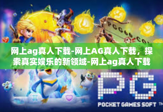 网上ag真人下载-网上AG真人下载，探索真实娱乐的新领域-网上ag真人下载