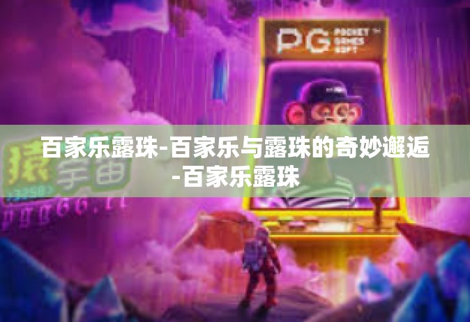 百家乐露珠-百家乐与露珠的奇妙邂逅-百家乐露珠