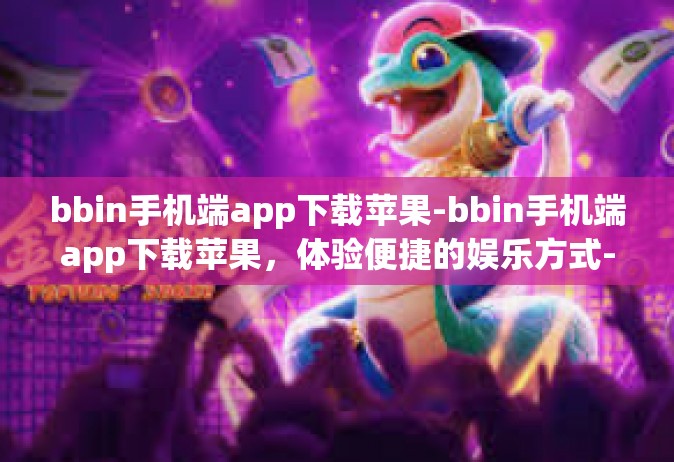 bbin手机端app下载苹果-bbin手机端app下载苹果，体验便捷的娱乐方式-bbin手机端app下载苹果