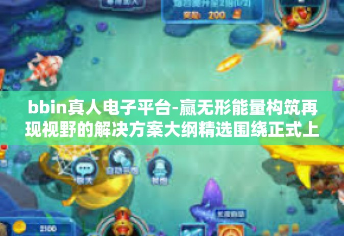 bbin真人电子平台-赢无形能量构筑再现视野的解决方案大纲精选围绕正式上线极快Pk场-bbin真人电子平台