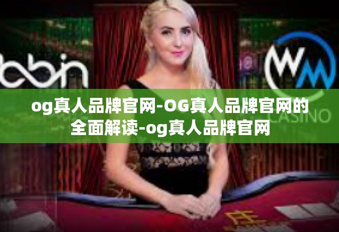 og真人品牌官网-OG真人品牌官网的全面解读-og真人品牌官网