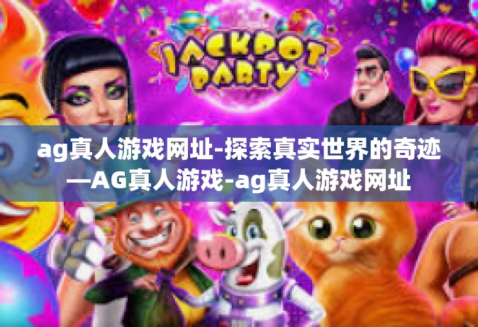ag真人游戏网址-探索真实世界的奇迹—AG真人游戏-ag真人游戏网址
